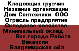 Кладовщик-грузчик › Название организации ­ Дом Сантехники, ООО › Отрасль предприятия ­ Складское хозяйство › Минимальный оклад ­ 14 000 - Все города Работа » Вакансии   . Владимирская обл.,Муромский р-н